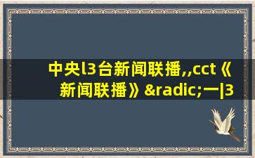 中央l3台新闻联播,,cct《新闻联播》√一|3新闻联播